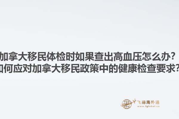 加拿大移民體檢時如果查出高血壓怎么辦？如何應(yīng)對加拿大移民政策中的健康檢查要求？1.jpg