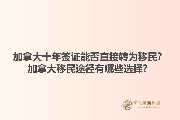 加拿大十年簽證能否直接轉(zhuǎn)為移民？加拿大移民途徑有哪些選擇？1.jpg