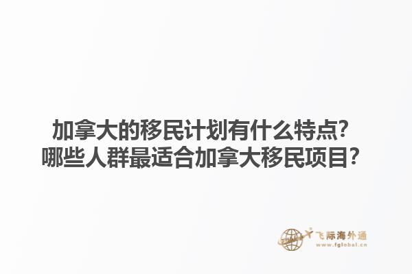 加拿大的移民計劃有什么特點？哪些人群最適合加拿大移民項目？1.jpg