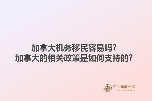 加拿大機務(wù)移民容易嗎？加拿大的相關(guān)政策是如何支持的？1.jpg