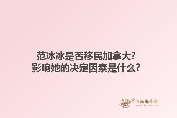 范冰冰是否移民加拿大？影響她的決定因素是什么？1.jpg