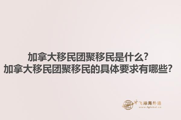 加拿大移民團聚移民是什么？加拿大移民團聚移民的具體要求有哪些？1.jpg