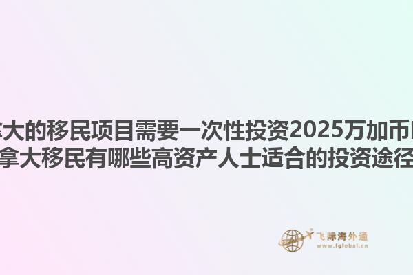 加拿大的移民項目需要一次性投資2025萬加幣嗎？加拿大移民有哪些高資產(chǎn)人士適合的投資途徑？1.jpg