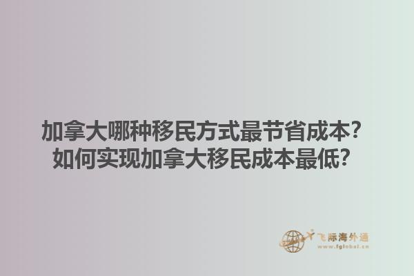 加拿大哪種移民方式最節(jié)省成本？如何實現(xiàn)加拿大移民成本最低？1.jpg