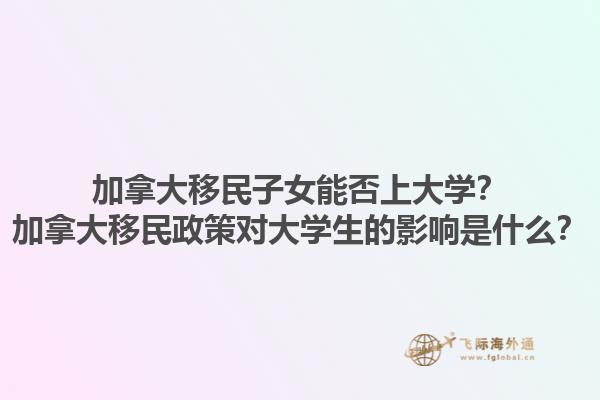 加拿大移民子女能否上大學(xué)？加拿大移民政策對(duì)大學(xué)生的影響是什么？1.jpg