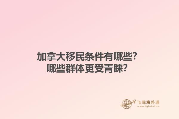加拿大移民條件有哪些？哪些群體更受青睞？