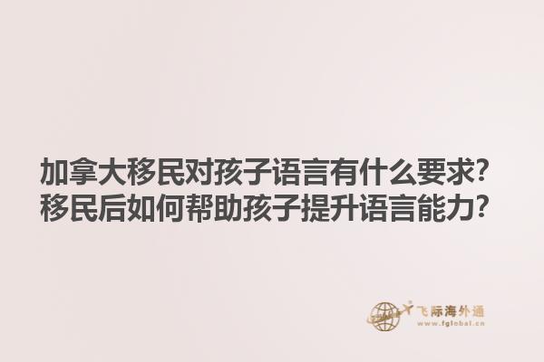 加拿大移民對孩子語言有什么要求？移民后如何幫助孩子提升語言能力？