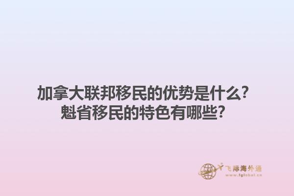 加拿大聯(lián)邦移民的優(yōu)勢是什么？魁省移民的特色有哪些？