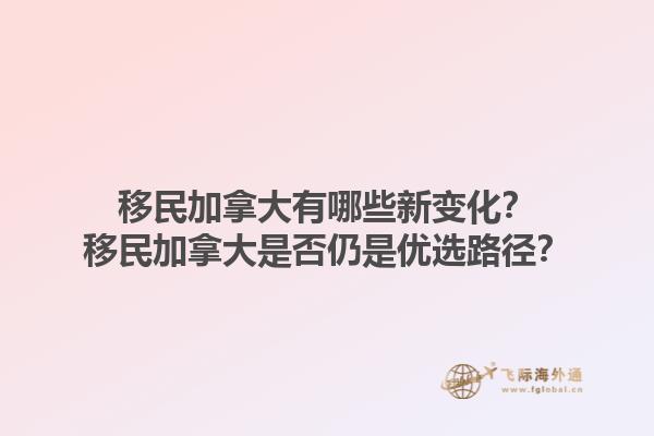 移民加拿大有哪些新變化？移民加拿大是否仍是優(yōu)選路徑？