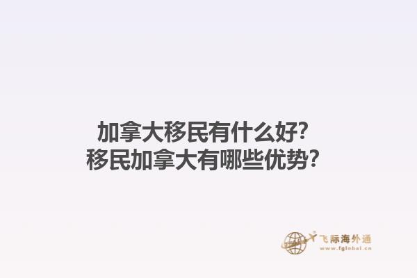 加拿大移民有什么好？移民加拿大有哪些優(yōu)勢(shì)？