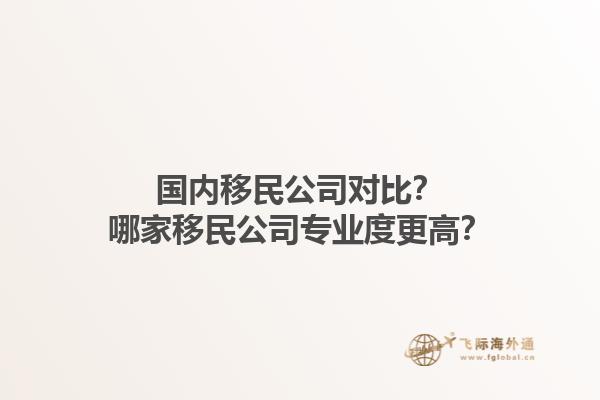 國(guó)內(nèi)移民公司對(duì)比？哪家移民公司專業(yè)度更高？