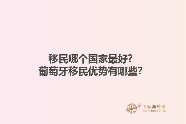 移民哪個(gè)國(guó)家最好？葡萄牙移民優(yōu)勢(shì)有哪些？