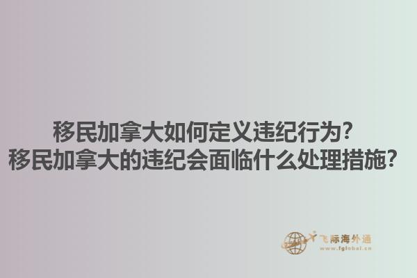 移民加拿大如何定義違紀(jì)行為？移民加拿大的違紀(jì)會(huì)面臨什么處理措施？