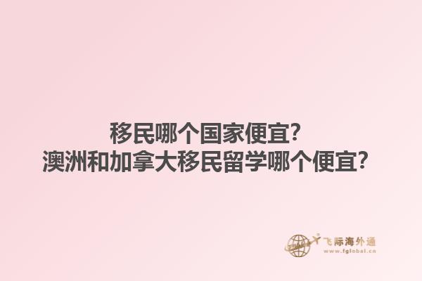 移民哪個(gè)國(guó)家便宜？澳洲和加拿大移民留學(xué)哪個(gè)便宜？