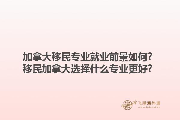 加拿大移民專業(yè)就業(yè)前景如何？移民加拿大選擇什么專業(yè)更好？
