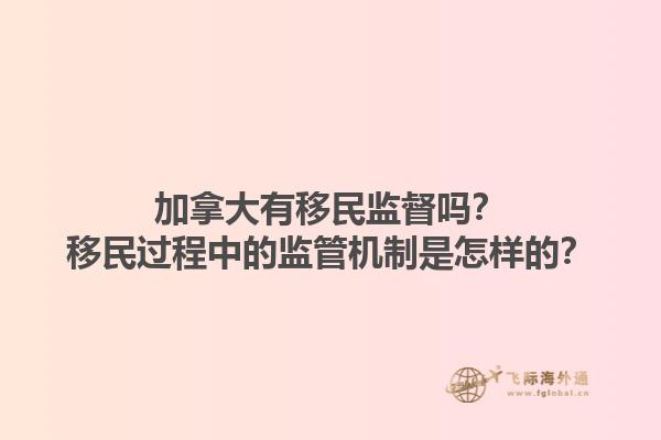 加拿大有移民監(jiān)督嗎？移民過(guò)程中的監(jiān)管機(jī)制是怎樣的？