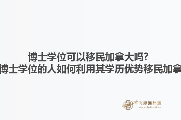 博士學(xué)位可以移民加拿大嗎？擁有博士學(xué)位的人如何利用其學(xué)歷優(yōu)勢移民加拿大？