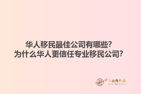 華人移民最佳公司有哪些？為什么華人更信任專業(yè)移民公司？