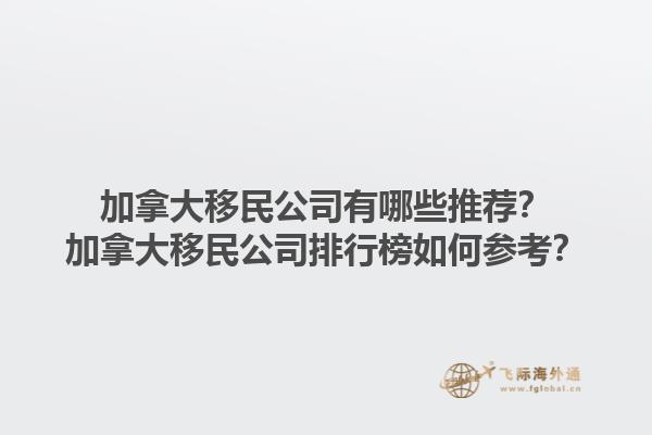 加拿大移民公司有哪些推薦？加拿大移民公司排行榜如何參考？