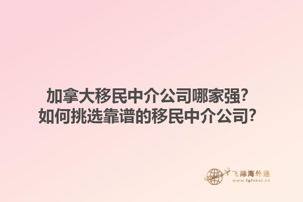 加拿大移民中介公司哪家強？如何挑選靠譜的移民中介公司？