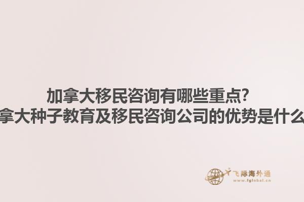 加拿大移民咨詢有哪些重點？加拿大種子教育及移民咨詢公司的優(yōu)勢是什么？