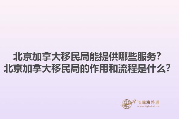 北京加拿大移民局能提供哪些服務(wù)？北京加拿大移民局的作用和流程是什么？