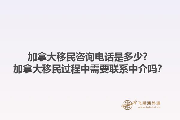加拿大移民咨詢電話是多少？加拿大移民過程中需要聯(lián)系中介嗎？