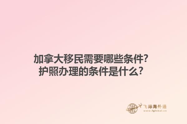 加拿大移民需要哪些條件？護照辦理的條件是什么？