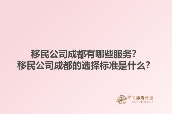 移民公司成都有哪些服務(wù)？移民公司成都的選擇標(biāo)準(zhǔn)是什么？