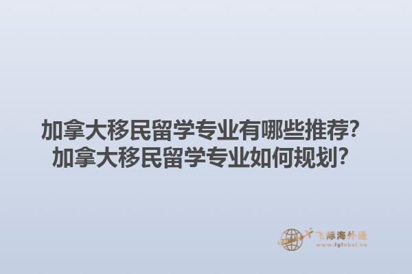 加拿大移民留學(xué)專業(yè)有哪些推薦？加拿大移民留學(xué)專業(yè)如何規(guī)劃？
