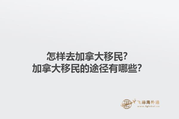 怎樣去加拿大移民？加拿大移民的途徑有哪些？