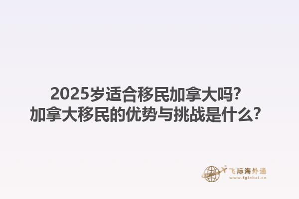 2025歲適合移民加拿大嗎？加拿大移民的優(yōu)勢與挑戰(zhàn)是什么？