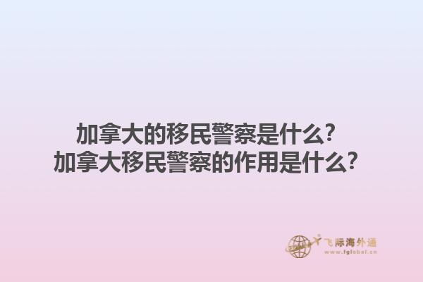 加拿大的移民警察是什么？加拿大移民警察的作用是什么？