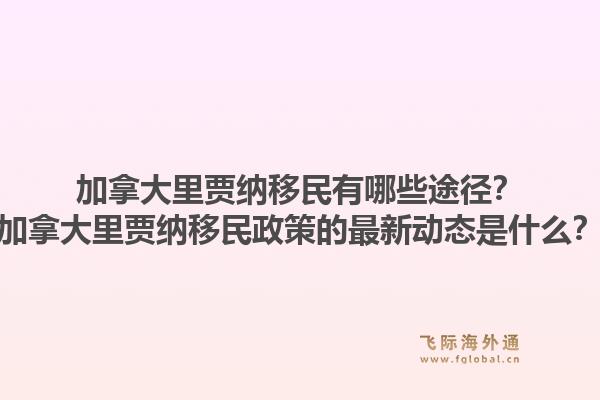 加拿大里賈納移民有哪些途徑？加拿大里賈納移民政策的最新動(dòng)態(tài)是什么？1.jpg