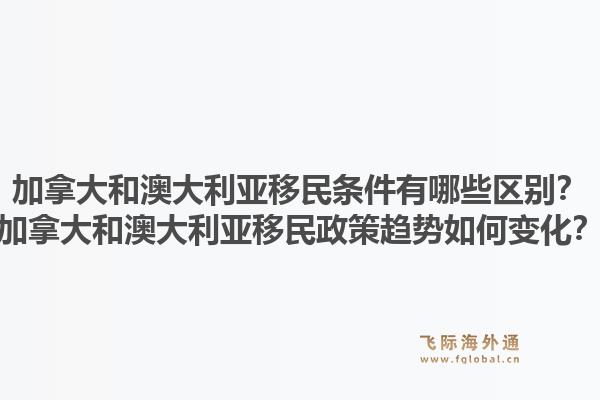 加拿大和澳大利亞移民條件有哪些區(qū)別？加拿大和澳大利亞移民政策趨勢如何變化？1.jpg