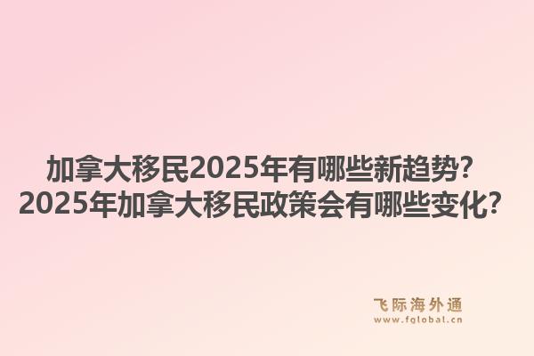 加拿大移民2025年有哪些新趨勢(shì)？2025年加拿大移民政策會(huì)有哪些變化？1.jpg