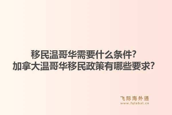 移民溫哥華需要什么條件？加拿大溫哥華移民政策有哪些要求？1.jpg