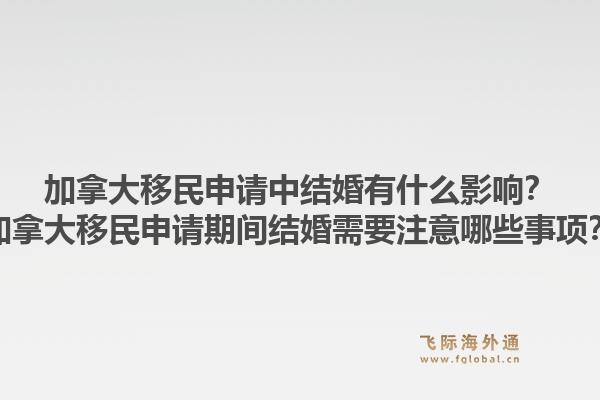 加拿大移民申請(qǐng)中結(jié)婚有什么影響？加拿大移民申請(qǐng)期間結(jié)婚需要注意哪些事項(xiàng)？1.jpg
