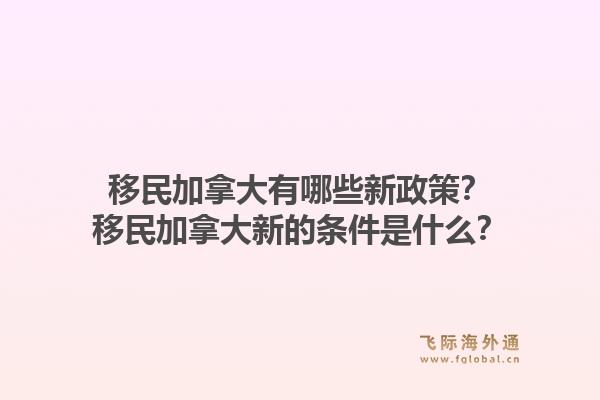 移民加拿大有哪些新政策？移民加拿大新的條件是什么？1.jpg