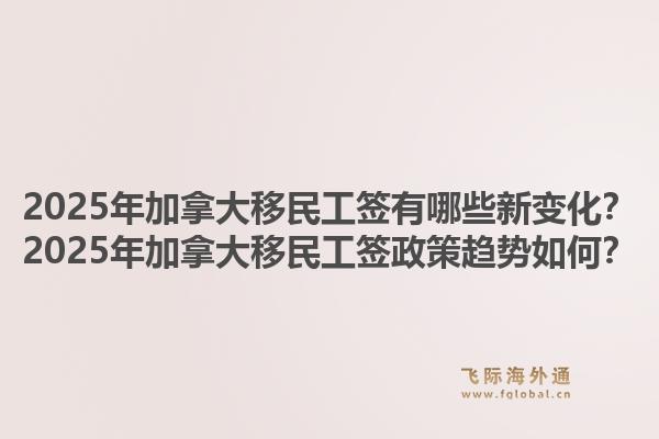 2025年加拿大移民工簽有哪些新變化？2025年加拿大移民工簽政策趨勢如何？1.jpg