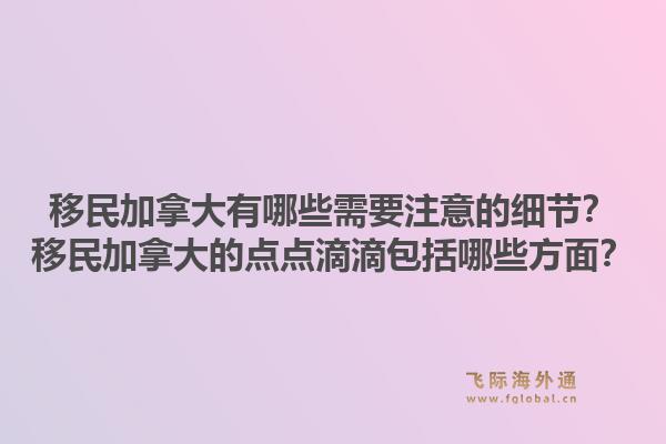移民加拿大有哪些需要注意的細節(jié)？移民加拿大的點點滴滴包括哪些方面？1.jpg