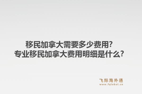 移民加拿大需要多少費(fèi)用？專業(yè)移民加拿大費(fèi)用明細(xì)是什么？1.jpg