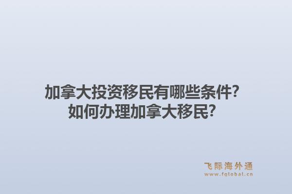 加拿大投資移民有哪些條件？如何辦理加拿大移民？1.jpg