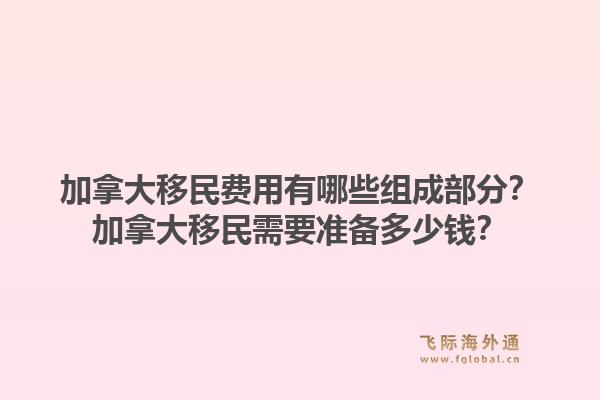 加拿大移民費用有哪些組成部分？加拿大移民需要準(zhǔn)備多少錢？1.jpg