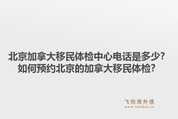 北京加拿大移民體檢中心電話是多少？如何預(yù)約北京的加拿大移民體檢？1.jpg