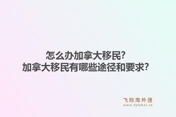 怎么辦加拿大移民？加拿大移民有哪些途徑和要求？1.jpg