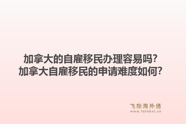 加拿大的自雇移民辦理容易嗎？加拿大自雇移民的申請難度如何？1.jpg