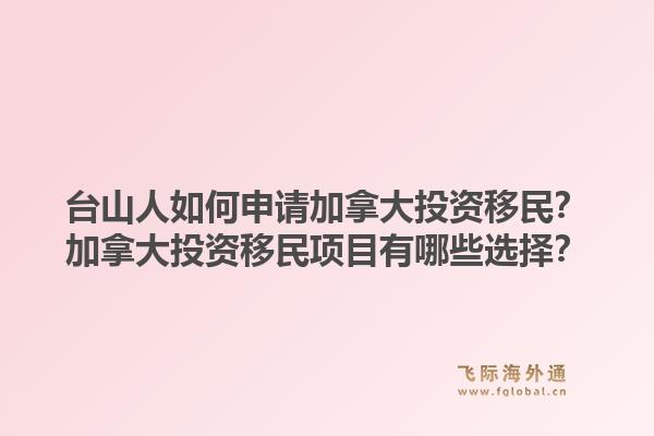臺(tái)山人如何申請(qǐng)加拿大投資移民？加拿大投資移民項(xiàng)目有哪些選擇？1.jpg