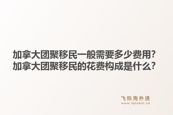 加拿大團(tuán)聚移民一般需要多少費(fèi)用？加拿大團(tuán)聚移民的花費(fèi)構(gòu)成是什么？1.jpg