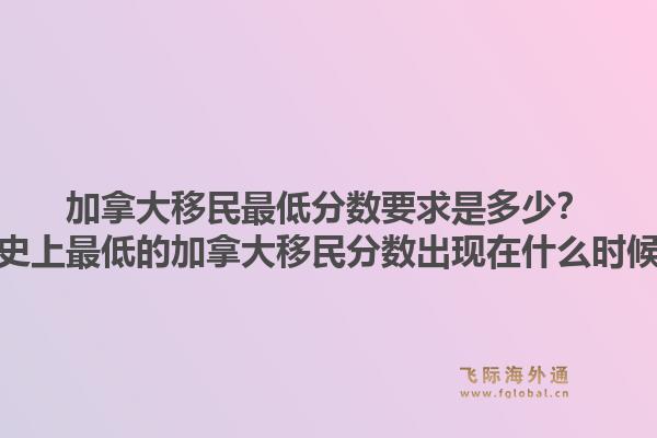 加拿大移民最低分數要求是多少？歷史上最低的加拿大移民分數出現在什么時候？1.jpg